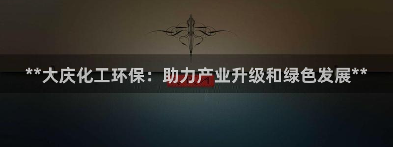 亿万堂官网：**大庆化工环保：助力产业升级和绿色发展**