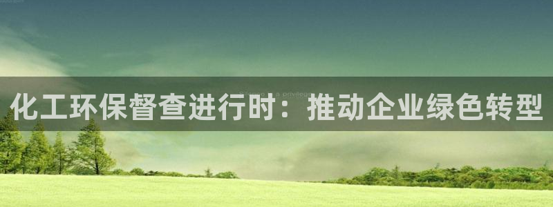 亿万先生官方网站下载：化工环保督查进行时：推动企业绿色转型