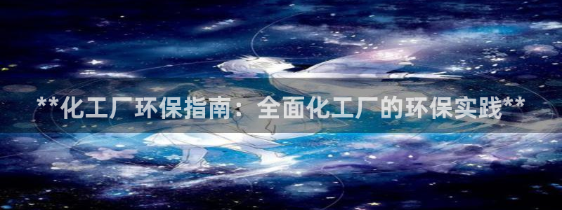 亿万先生官方网站客户端下载安装手机版：**化工厂环保指南：全面化工厂的环保实践**
