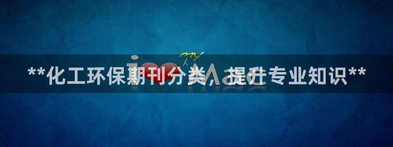 亿万先生客户端官网登录不上：**化工环保期刊分类，提升专业知识**