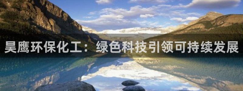 亿万网络科技有限公司ceo：昊鹰环保化工：绿色科技引领可持续发展