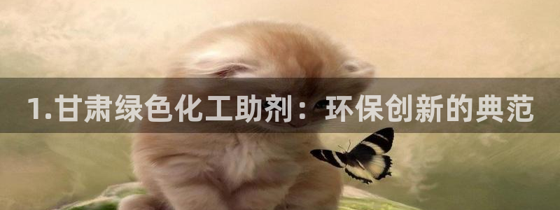亿万财富网：1.甘肃绿色化工助剂：环保创新的典范