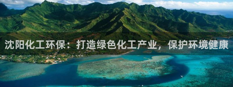 亿万先生官方客服：沈阳化工环保：打造绿色化工产业，保护环境健康