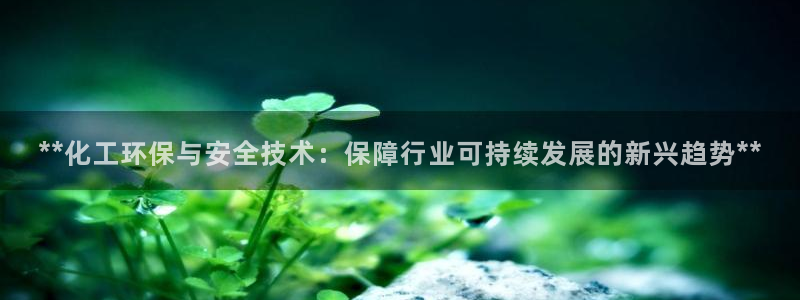 亿万先生mr网址：**化工环保与安全技术：保障行业可持续发展的新兴趋势**