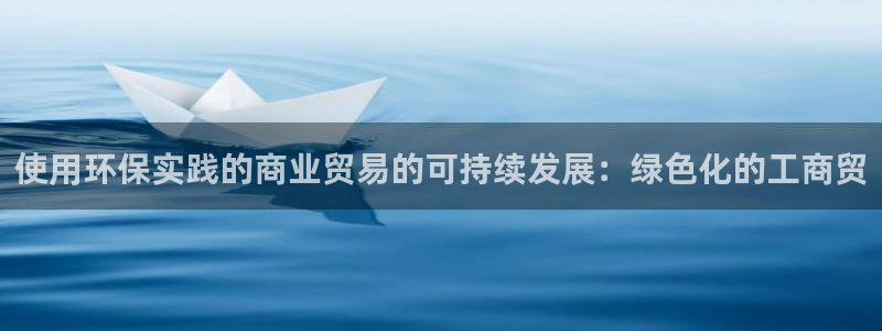 亿万手游平台官网下载：使用环保实践的商业贸易的可持续发展：绿色化的工商贸