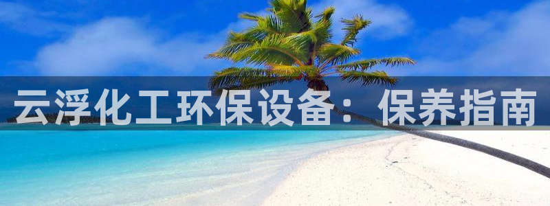 亿万先生mr：云浮化工环保设备：保养指南