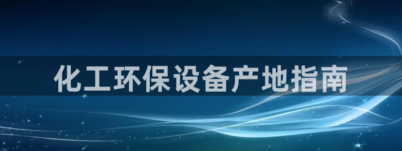 亿万先生官方客服：化工环保设备产地指南