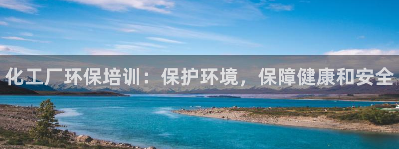 亿万购平台最新消息：化工厂环保培训：保护环境，保障健康和安全
