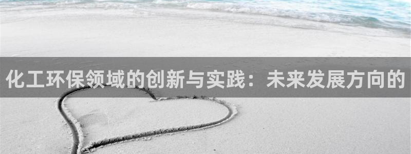 亿万先生客户端怎么下载：化工环保领域的创新与实践：未来发展方向的