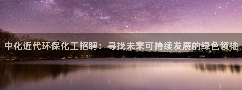 亿万先生mr01官网 - 亿万先生手机版入：中化近代环保化工招聘：寻找未来可持续发展的绿色领袖