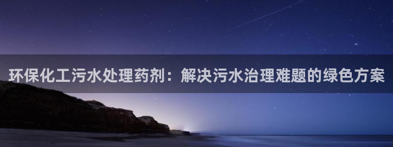 亿万先生客户端怎么下载：环保化工污水处理药剂：解决污水治理难题的绿色方案