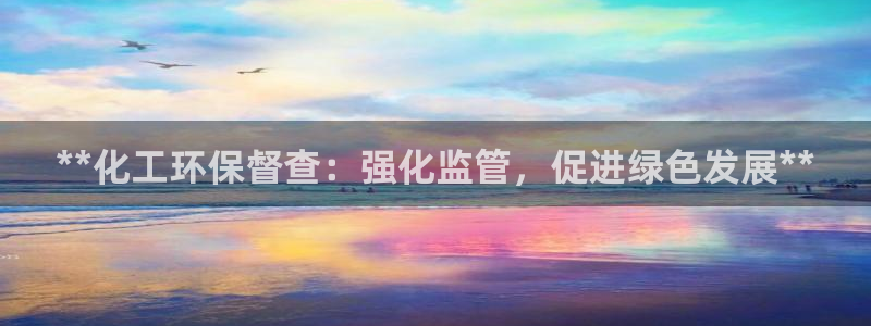 亿万先生手机网：**化工环保督查：强化监管，促进绿色发展**