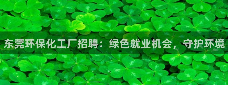 亿万官网字幕：东莞环保化工厂招聘：绿色就业机会，守护环境