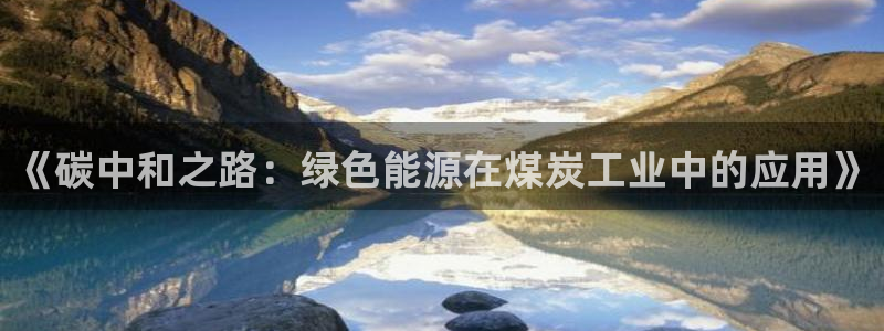亿万先生007网页登录不了：《碳中和之路：绿色能源在煤炭工业中的应用》