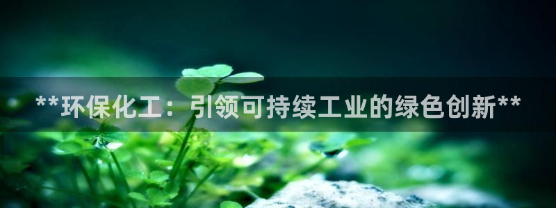 亿万手游官网首页：**环保化工：引领可持续工业的绿色创新**
