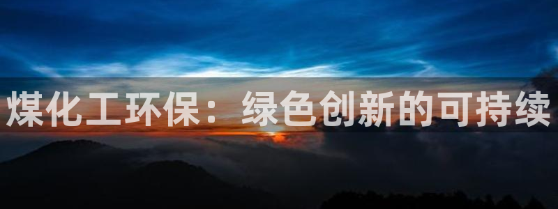 亿万先生用什么客户端：煤化工环保：绿色创新的可持续
