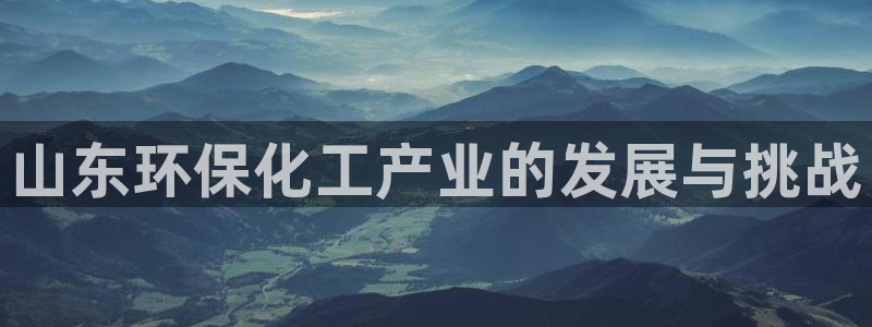 亿万先生官方网站首页：山东环保化工产业的发展与挑战