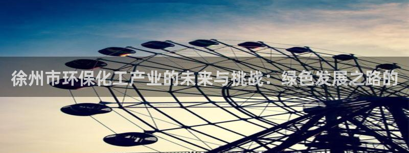 亿万app下载：徐州市环保化工产业的未来与挑战：绿色发展之路的