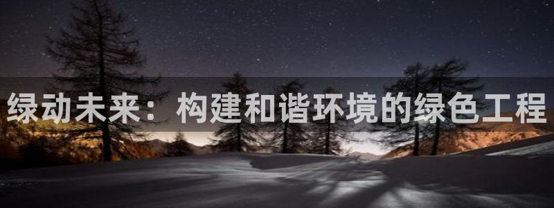 亿万先生官方网站客户端下载安装手机版：绿动未来：构建和谐环境的绿色工程