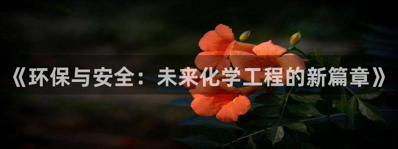 亿万手游官网：《环保与安全：未来化学工程的新篇章》