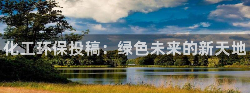 亿万先生网红：化工环保投稿：绿色未来的新天地