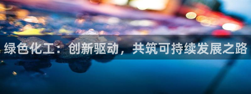 亿万先生客户端下载：绿色化工：创新驱动，共筑可持续发展之路
