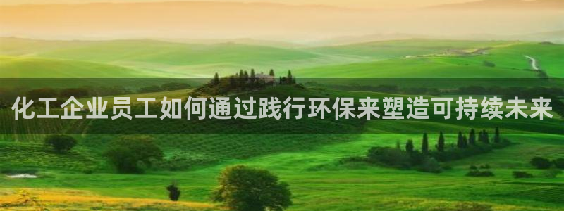 亿万先生客服联系：化工企业员工如何通过践行环保来塑造可持续未来