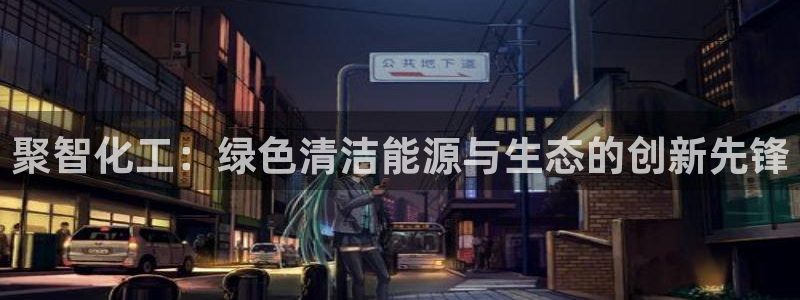 亿万先生客服联系：聚智化工：绿色清洁能源与生态的创新先锋