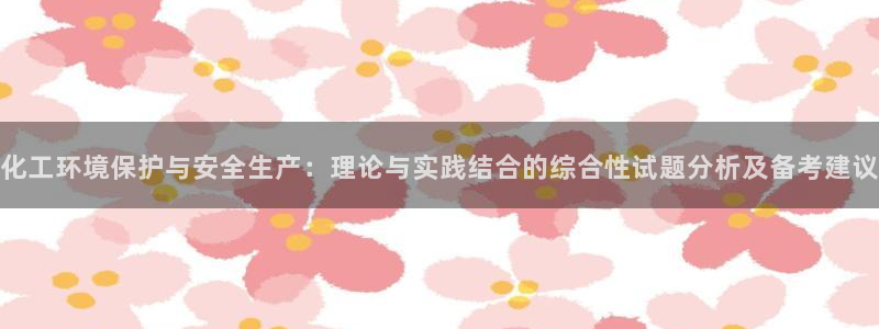 亿万先生官方网站首页：化工环境保护与安全生产：理论与实践结合的综合性试题分析及备考建议
