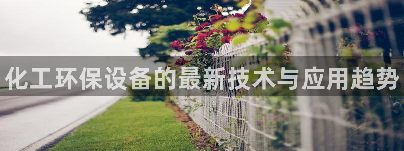 亿万手游官网网址：化工环保设备的最新技术与应用趋势