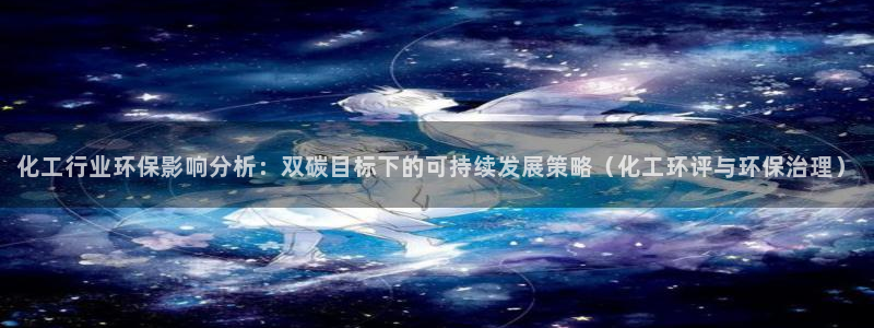 亿万剪辑：化工行业环保影响分析：双碳目标下的可持续发展策略（化工环评与环保治理）