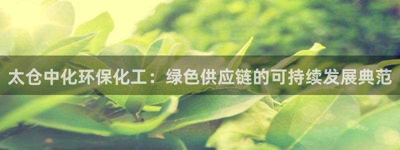 mr8001亿万先生在线存款：太仓中化环保化工：绿色供应链的可持续发展典范