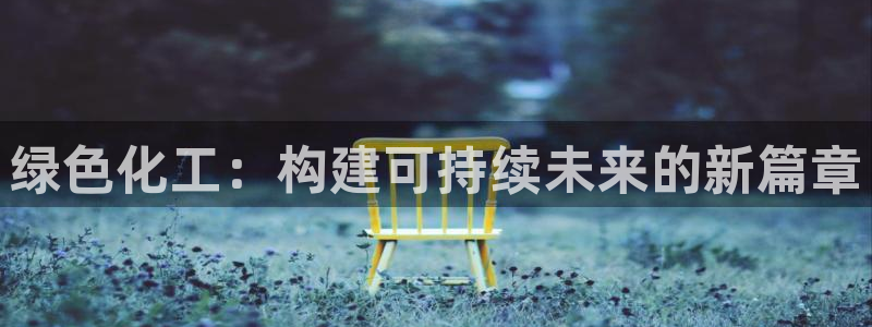 亿万先生手机版入口在哪：绿色化工：构建可持续未来的新篇章