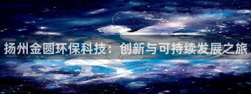 亿万先生客户端官网首页：扬州金圆环保科技：创新与可持续发展之旅