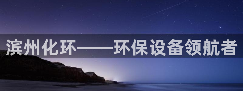 亿万官网：滨州化环——环保设备领航者