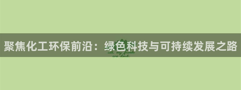 亿万先生客户端官网登录不上：聚焦化工环保前沿：绿色科技与可持续发展之路
