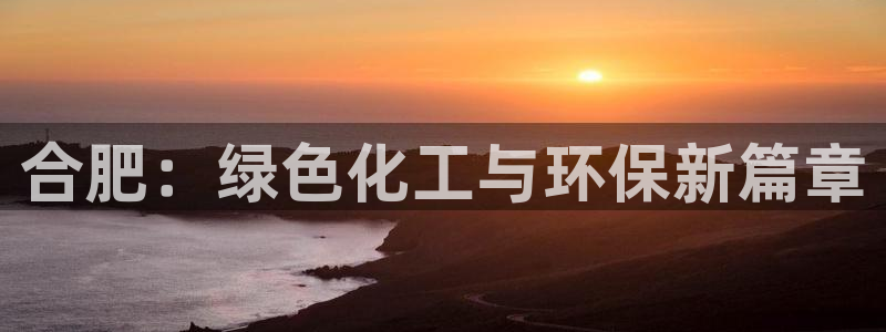 亿万小说免费阅读全文：合肥：绿色化工与环保新篇章