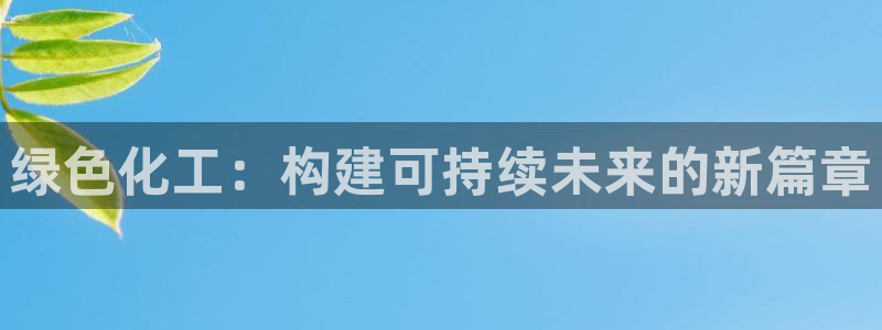 亿万 在线：绿色化工：构建可持续未来的新篇章
