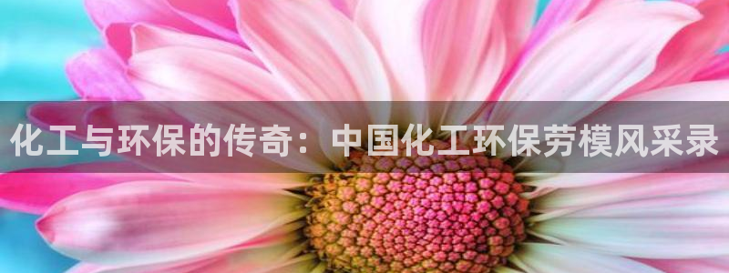 亿万先生首页：化工与环保的传奇：中国化工环保劳模风采录