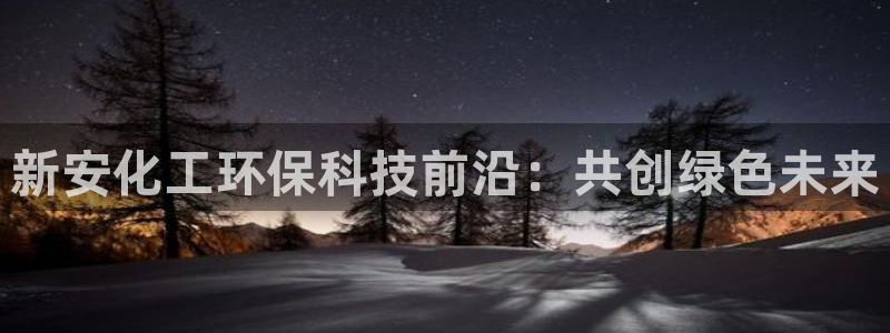 亿万先生客户端下载安装：新安化工环保科技前沿：共创绿色未来