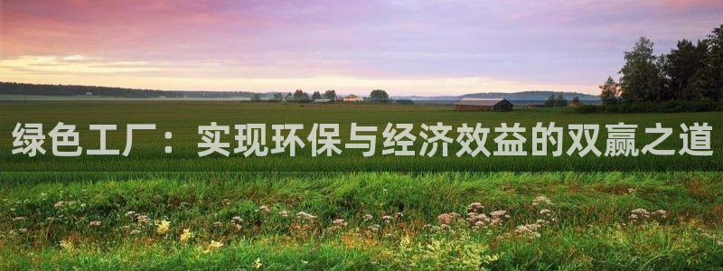 亿万先生客服：绿色工厂：实现环保与经济效益的双赢之道