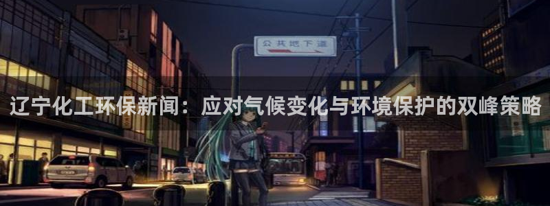 亿万先生手机版入口在哪：辽宁化工环保新闻：应对气候变化与环境保护的双峰策略