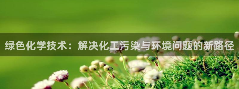 亿万先生客服联系方式是什么：绿色化学技术：解决化工污染与环境问题的新路径