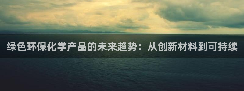 亿万先生mr01官网 - 亿万先生手机版入：绿色环保化学产品的未来趋势：从创新材料到可持续