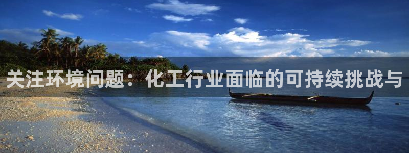 亿万先生手机版入口在哪：关注环境问题：化工行业面临的可持续挑战与