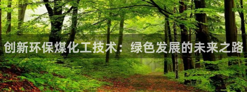亿万先生官方客服电话：创新环保煤化工技术：绿色发展的未来之路
