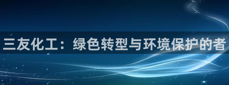 亿万先生手机网：三友化工：绿色转型与环境保护的者
