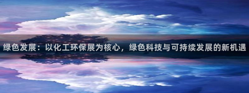 亿万先生官方网站下载手机版：绿色发展：以化工环保展为核心，绿色科技与可持续发展的新机遇