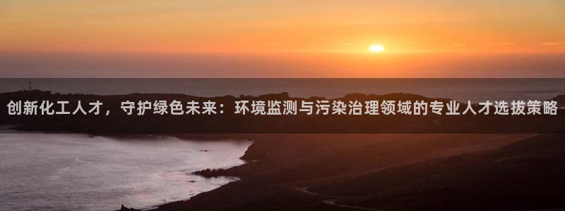 亿万网友在线实时为您解答：创新化工人才，守护绿色未来：环境监测与污染治理领域的专业人才选拔策略