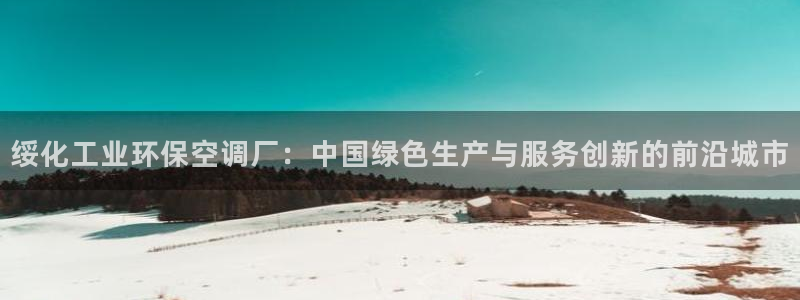 亿万国际app：绥化工业环保空调厂：中国绿色生产与服务创新的前沿城市